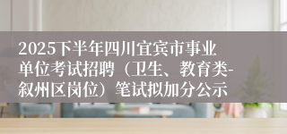 2025下半年四川宜宾市事业单位考试招聘(卫生、教育类-叙州区岗位)笔试拟加分公示