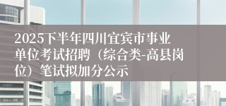 2025下半年四川宜宾市事业单位考试招聘(综合类-高县岗位)笔试拟加分公示
