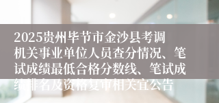 2025贵州毕节市金沙县考调机关事业单位人员查分情况、笔试成绩最低合格分数线、笔试成绩排名及资格复审相关宜公告
