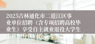 2025吉林通化市二道江区事业单位招聘（含专项招聘高校毕业生）享受自主就业退役大学生士兵加分优惠政策考生公告