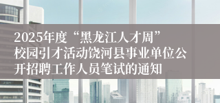 2025年度“黑龙江人才周”校园引才活动饶河县事业单位公开招聘工作人员笔试的通知
