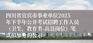 四川省宜宾市事业单位2025年下半年公开考试招聘工作人员（卫生、教育类-高县岗位）笔试拟加分的公示