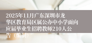 2025年11月广东深圳市龙华区教育局区属公办中小学面向应届毕业生招聘教师210人公告（编制）