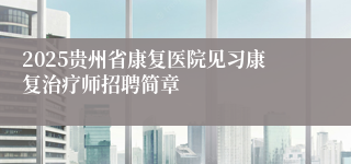2025贵州省康复医院见习康复治疗师招聘简章