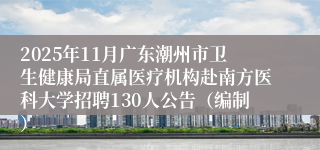2025年11月广东潮州市卫生健康局直属医疗机构赴南方医科大学招聘130人公告(编制)