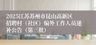 2025江苏苏州市昆山高新区招聘村(社区)编外工作人员递补公告(第三批)