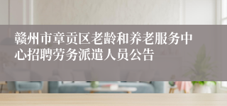赣州市章贡区老龄和养老服务中心招聘劳务派遣人员公告