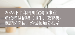 2025下半年四川宜宾市事业单位考试招聘（卫生、教育类-翠屏区岗位）笔试拟加分公示