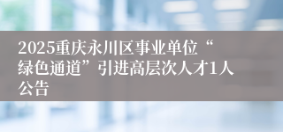 2025重庆永川区事业单位“绿色通道”引进高层次人才1人公告
