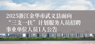 2025浙江金华市武义县面向“三支一扶”计划服务人员招聘事业单位人员1人公告