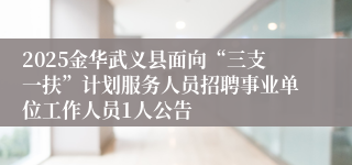 2025金华武义县面向“三支一扶”计划服务人员招聘事业单位工作人员1人公告