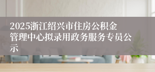 2025浙江绍兴市住房公积金管理中心拟录用政务服务专员公示