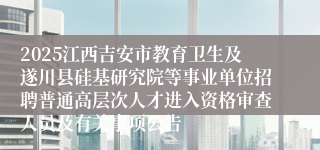 2025江西吉安市教育卫生及遂川县硅基研究院等事业单位招聘普通高层次人才进入资格审查人员及有关事项公告