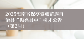 2025海南省保亭黎族苗族自治县“振兴县中”引才公告  （第2号）