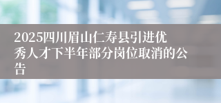 2025四川眉山仁寿县引进优秀人才下半年部分岗位取消的公告