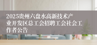2025贵州六盘水高新技术产业开发区总工会招聘工会社会工作者公告