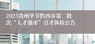 2025贵州毕节黔西市第二批次“人才强市”引才体检公告