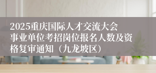 2025重庆国际人才交流大会事业单位考招岗位报名人数及资格复审通知(九龙坡区)