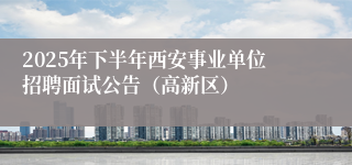 2025年下半年西安事业单位招聘面试公告（高新区）