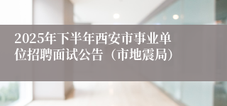 2025年下半年西安市事业单位招聘面试公告(市地震局)