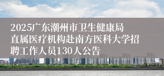 2025广东潮州市卫生健康局直属医疗机构赴南方医科大学招聘工作人员130人公告