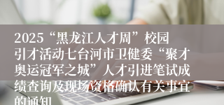2025“黑龙江人才周”校园引才活动七台河市卫健委“聚才奥运冠军之城”人才引进笔试成绩查询及现场资格确认有关事宜的通知