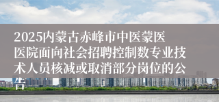 2025内蒙古赤峰市中医蒙医医院面向社会招聘控制数专业技术人员核减或取消部分岗位的公告