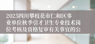 2025四川攀枝花市仁和区事业单位秋季引才卫生专业技术岗位考核及资格复审有关事宜的公告