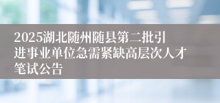 2025湖北随州随县第二批引进事业单位急需紧缺高层次人才笔试公告