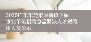 2025广东东莞市厚街镇下属事业单位招聘急需紧缺人才拟聘用人员公示