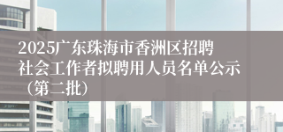 2025广东珠海市香洲区招聘社会工作者拟聘用人员名单公示（第二批）