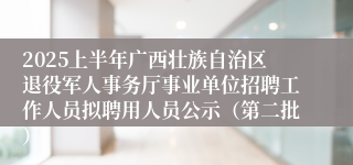 2025上半年广西壮族自治区退役军人事务厅事业单位招聘工作人员拟聘用人员公示(第二批)