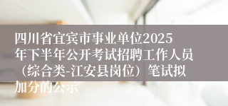 四川省宜宾市事业单位2025年下半年公开考试招聘工作人员(综合类-江安县岗位)笔试拟加分的公示