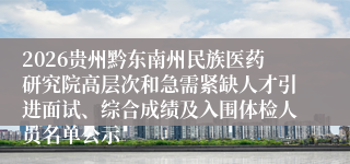 2026贵州黔东南州民族医药研究院高层次和急需紧缺人才引进面试、综合成绩及入围体检人员名单公示