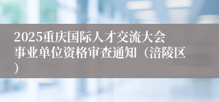 2025重庆国际人才交流大会事业单位资格审查通知(涪陵区)