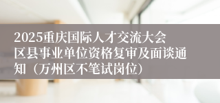 2025重庆国际人才交流大会区县事业单位资格复审及面谈通知(万州区不笔试岗位)