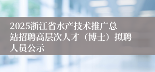 2025浙江省水产技术推广总站招聘高层次人才（博士）拟聘人员公示