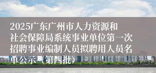 2025广东广州市人力资源和社会保障局系统事业单位第一次招聘事业编制人员拟聘用人员名单公示（第四批）