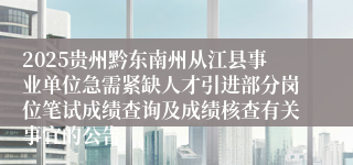 2025贵州黔东南州从江县事业单位急需紧缺人才引进部分岗位笔试成绩查询及成绩核查有关事宜的公告