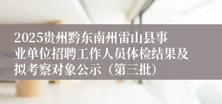 2025贵州黔东南州雷山县事业单位招聘工作人员体检结果及拟考察对象公示(第三批)
