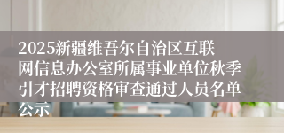 2025新疆维吾尔自治区互联网信息办公室所属事业单位秋季引才招聘资格审查通过人员名单公示