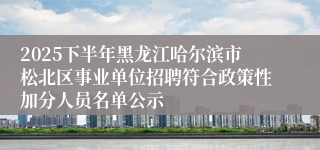 2025下半年黑龙江哈尔滨市松北区事业单位招聘符合政策性加分人员名单公示