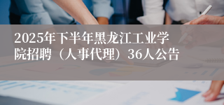 2025年下半年黑龙江工业学院招聘（人事代理）36人公告