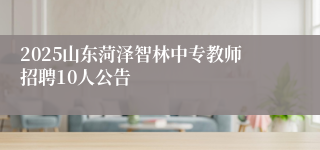 2025山东菏泽智林中专教师招聘10人公告