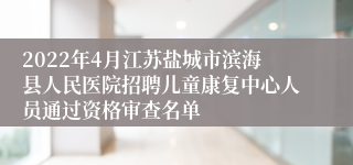 2022年4月江苏盐城市滨海县人民医院招聘儿童康复中心人员通过资格审查名单