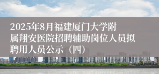 2025年8月福建厦门大学附属翔安医院招聘辅助岗位人员拟聘用人员公示（四）