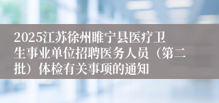 2025江苏徐州睢宁县医疗卫生事业单位招聘医务人员(第二批)体检有关事项的通知