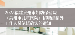 2025福建泉州市妇幼保健院(泉州市儿童医院)招聘编制外工作人员笔试确认的通知