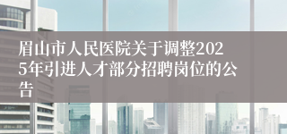 眉山市人民医院关于调整2025年引进人才部分招聘岗位的公告