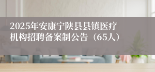 2025年安康宁陕县县镇医疗机构招聘备案制公告（65人）
